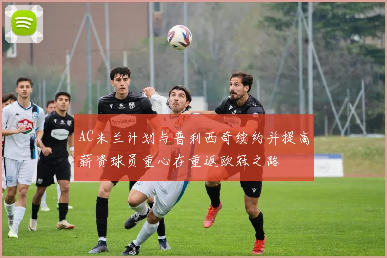 AC米兰计划与普利西奇续约并提高薪资球员重心在重返欧冠之路