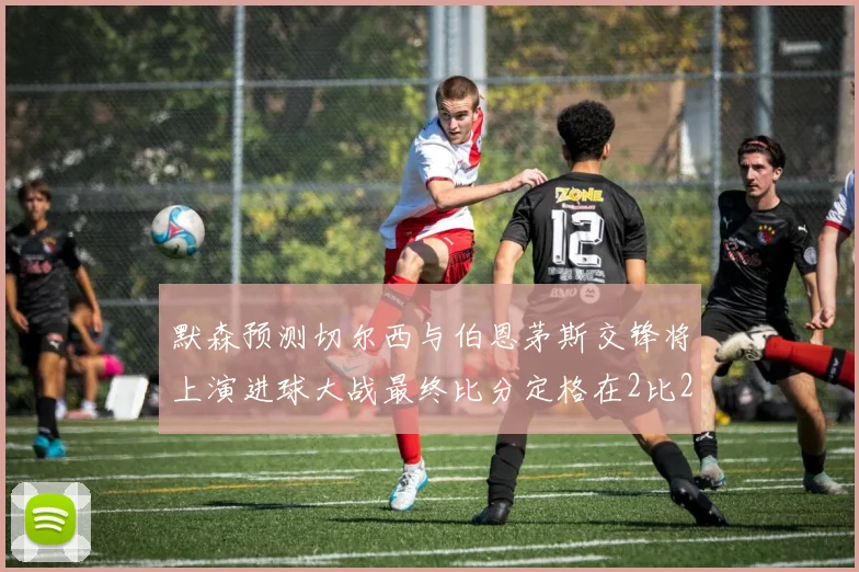 默森预测切尔西与伯恩茅斯交锋将上演进球大战最终比分定格在2比2