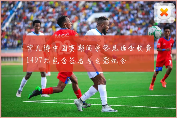 曾凡博中国赛期间亲签见面会收费1497元包含签名与合影机会