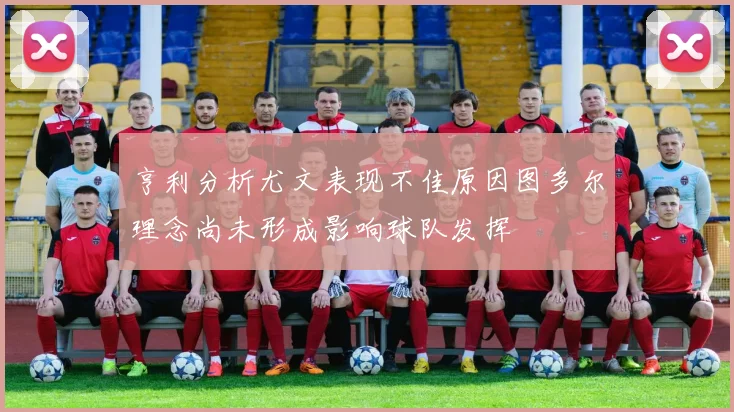 亨利分析尤文表现不佳原因图多尔理念尚未形成影响球队发挥