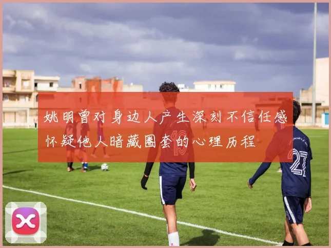 姚明曾对身边人产生深刻不信任感怀疑他人暗藏圈套的心理历程