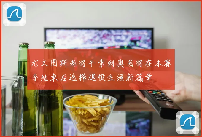 尤文图斯老将平索利奥或将在本赛季结束后选择退役生涯新篇章