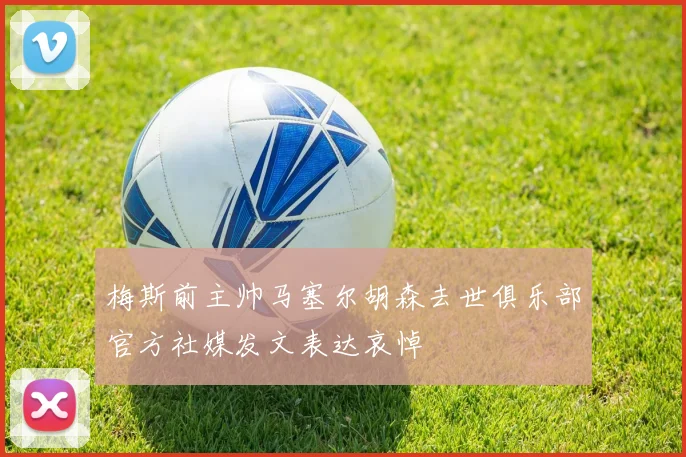 梅斯前主帅马塞尔胡森去世俱乐部官方社媒发文表达哀悼