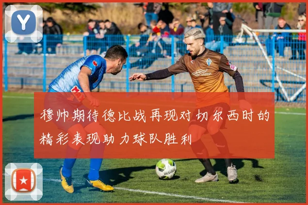 穆帅期待德比战再现对切尔西时的精彩表现助力球队胜利