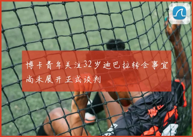 博卡青年关注32岁迪巴拉转会事宜尚未展开正式谈判