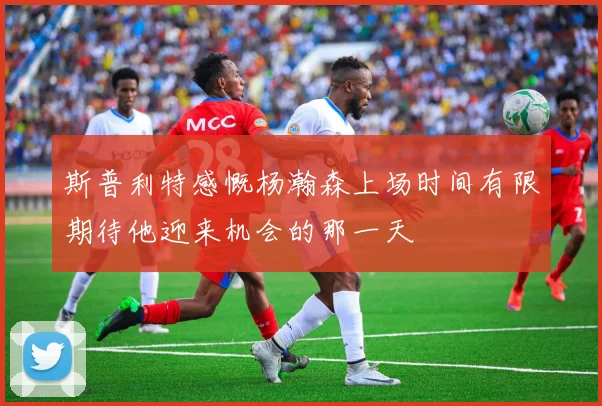 斯普利特感慨杨瀚森上场时间有限期待他迎来机会的那一天