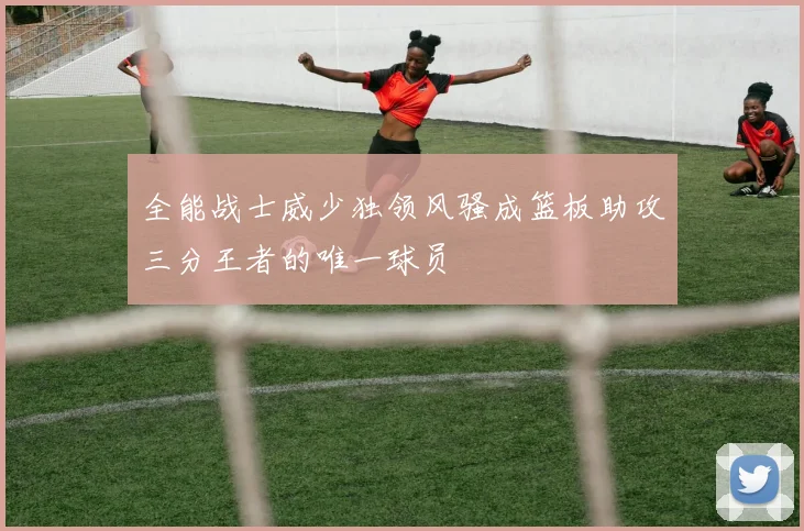 全能战士威少独领风骚成篮板助攻三分王者的唯一球员