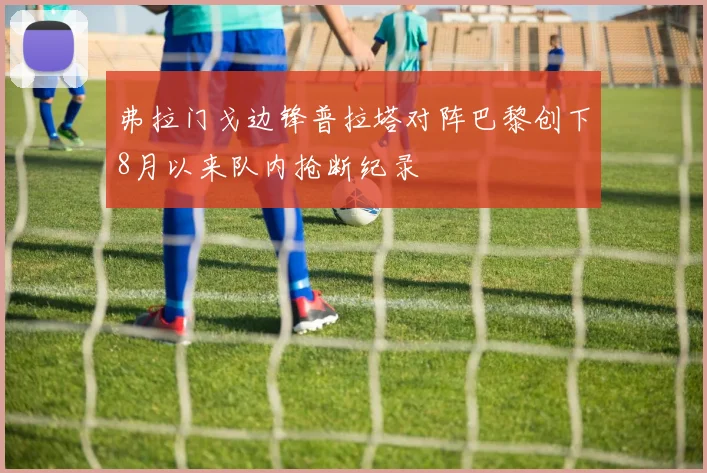 弗拉门戈边锋普拉塔对阵巴黎创下8月以来队内抢断纪录