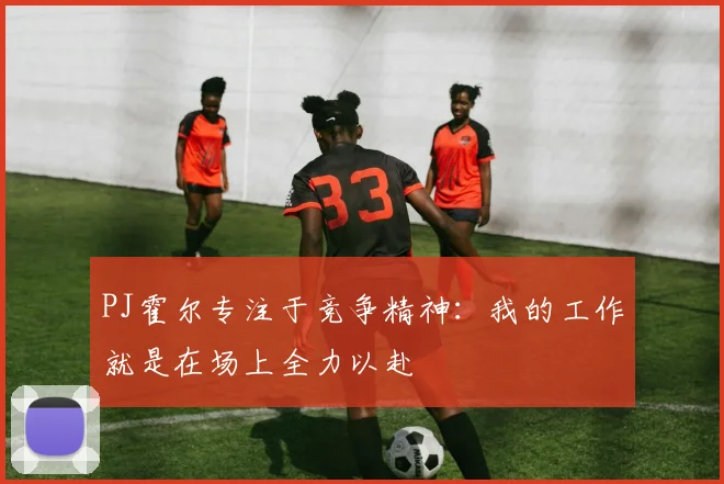 PJ霍尔专注于竞争精神：我的工作就是在场上全力以赴