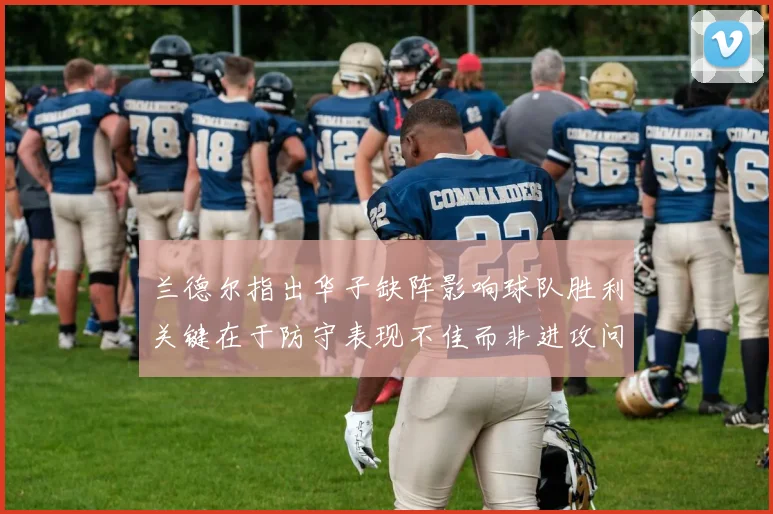 兰德尔指出华子缺阵影响球队胜利关键在于防守表现不佳而非进攻问题