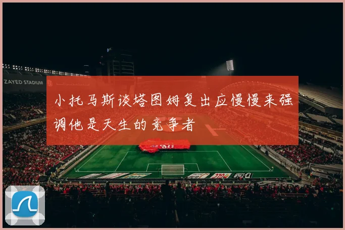 小托马斯谈塔图姆复出应慢慢来强调他是天生的竞争者