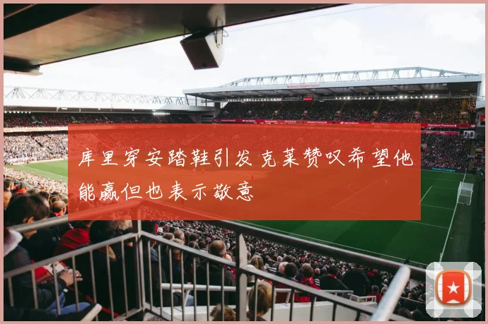 库里穿安踏鞋引发克莱赞叹希望他能赢但也表示敬意