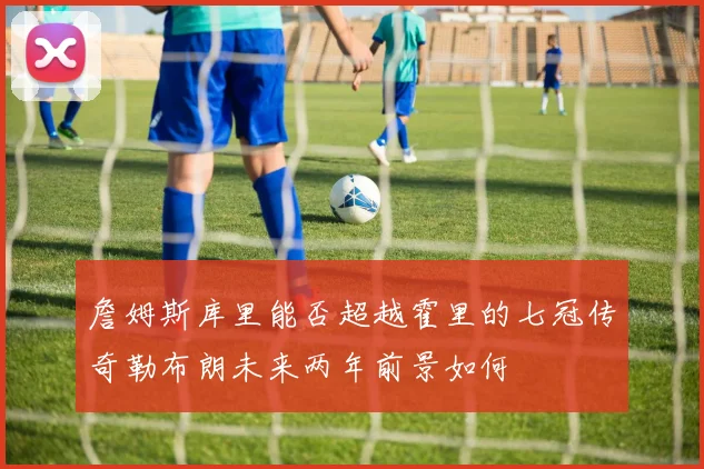 詹姆斯库里能否超越霍里的七冠传奇勒布朗未来两年前景如何