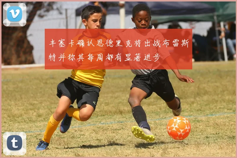 丰塞卡确认恩德里克将出战布雷斯特并称其每周都有显著进步