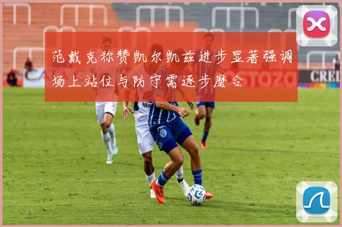 范戴克称赞凯尔凯兹进步显著强调场上站位与防守需逐步磨合