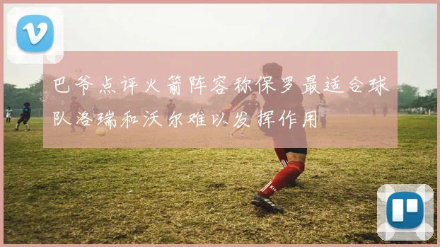 巴爷点评火箭阵容称保罗最适合球队洛瑞和沃尔难以发挥作用