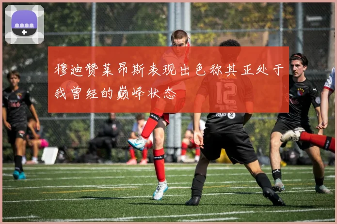 穆迪赞莱昂斯表现出色称其正处于我曾经的巅峰状态